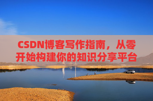 CSDN博客写作指南，从零开始构建你的知识分享平台